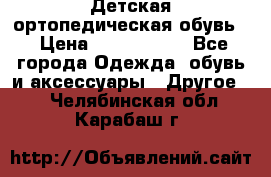Детская ортопедическая обувь. › Цена ­ 1000-1500 - Все города Одежда, обувь и аксессуары » Другое   . Челябинская обл.,Карабаш г.
